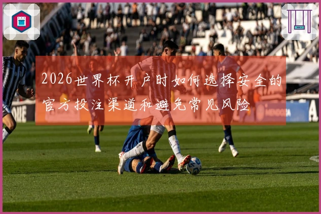 2026世界杯开户时如何选择安全的官方投注渠道和避免常见风险