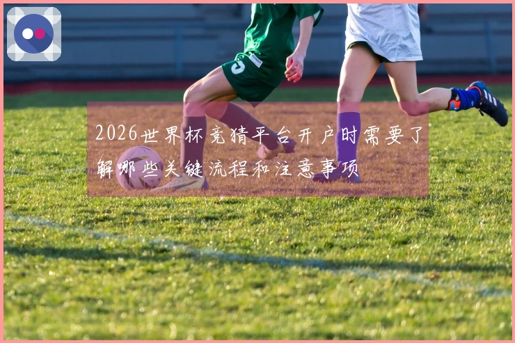 2026世界杯竞猜平台开户时需要了解哪些关键流程和注意事项