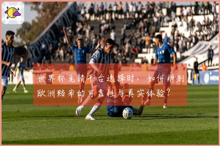 世界杯竞猜平台选择时，如何辨别欧洲赔率的可靠性与真实体验？