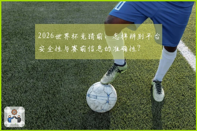 2026世界杯竞猜前，怎样辨别平台安全性与赛前信息的准确性？