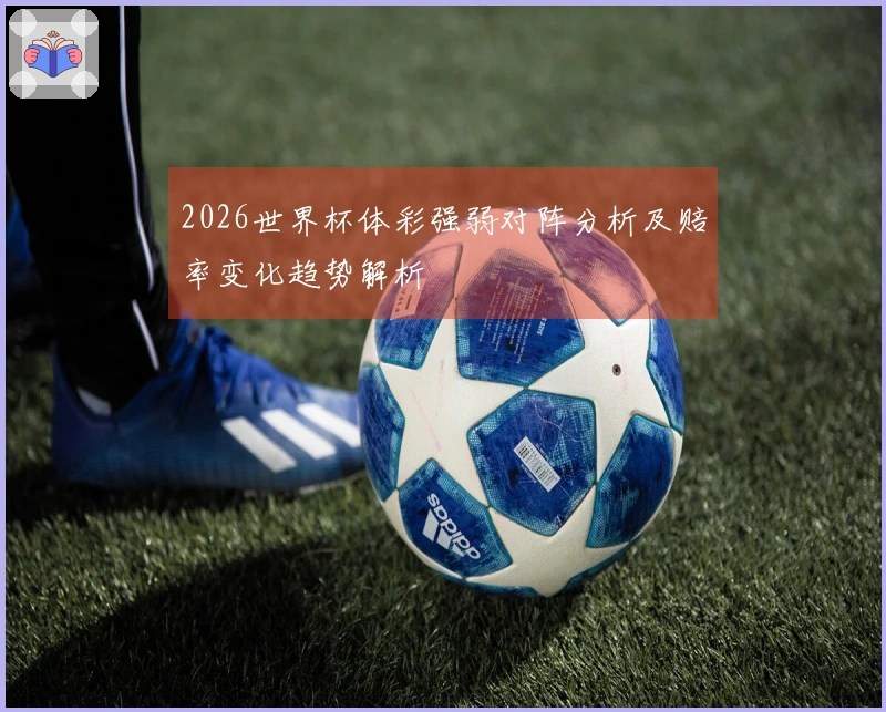 2026世界杯体彩强弱对阵分析及赔率变化趋势解析
