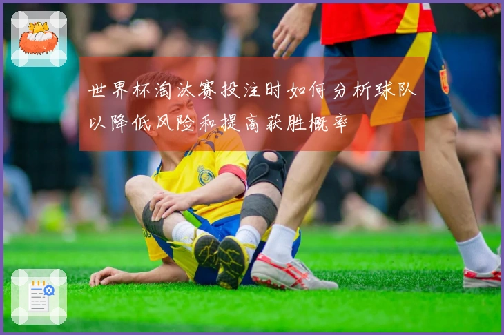 世界杯淘汰赛投注时如何分析球队以降低风险和提高获胜概率