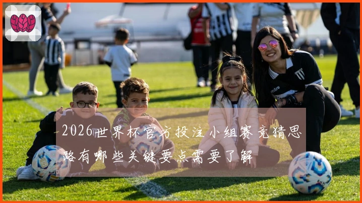 2026世界杯官方投注小组赛竞猜思路有哪些关键要点需要了解